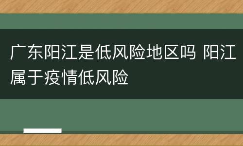 广东阳江是低风险地区吗 阳江属于疫情低风险