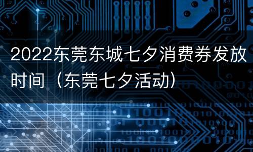 2022东莞东城七夕消费券发放时间（东莞七夕活动）
