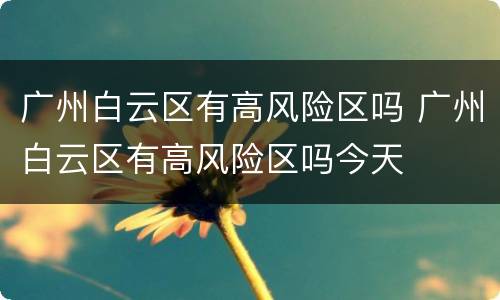 广州白云区有高风险区吗 广州白云区有高风险区吗今天