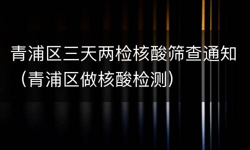 青浦区三天两检核酸筛查通知（青浦区做核酸检测）