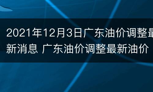 2021年12月3日广东油价调整最新消息 广东油价调整最新油价