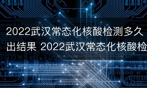 2022武汉常态化核酸检测多久出结果 2022武汉常态化核酸检测多久出结果呀