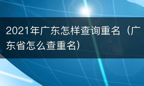 2021年广东怎样查询重名（广东省怎么查重名）