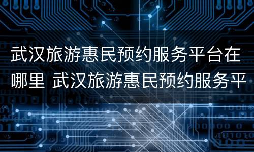 武汉旅游惠民预约服务平台在哪里 武汉旅游惠民预约服务平台在哪里查询