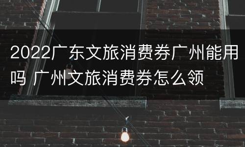 2022广东文旅消费券广州能用吗 广州文旅消费券怎么领