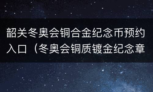 韶关冬奥会铜合金纪念币预约入口（冬奥会铜质镀金纪念章）