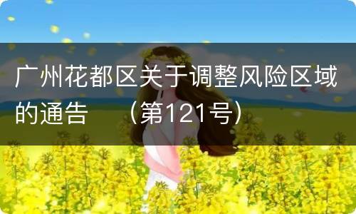广州花都区关于调整风险区域的通告​（第121号）