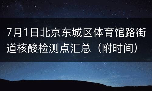 7月1日北京东城区体育馆路街道核酸检测点汇总（附时间）