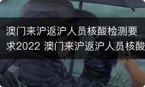 澳门来沪返沪人员核酸检测要求2022 澳门来沪返沪人员核酸检测要求2022最新