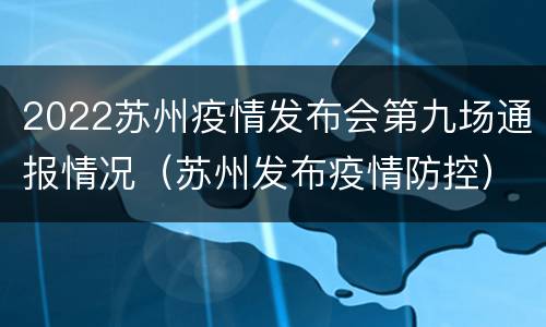 2022苏州疫情发布会第九场通报情况（苏州发布疫情防控）