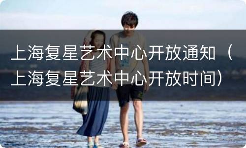 上海复星艺术中心开放通知（上海复星艺术中心开放时间）