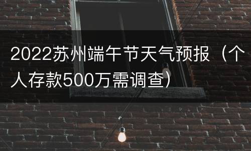 2022苏州端午节天气预报（个人存款500万需调查）