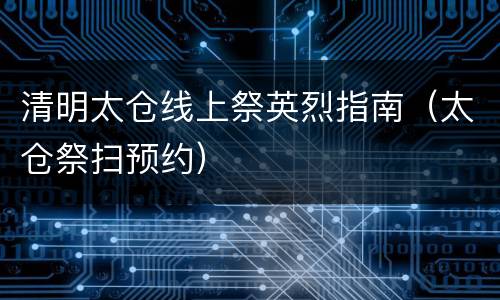 清明太仓线上祭英烈指南（太仓祭扫预约）