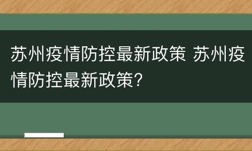 苏州疫情防控最新政策 苏州疫情防控最新政策?