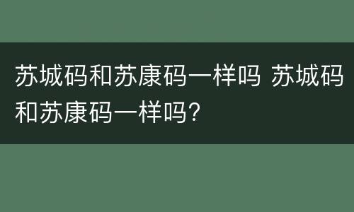 苏城码和苏康码一样吗 苏城码和苏康码一样吗?