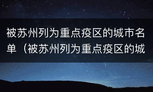 被苏州列为重点疫区的城市名单（被苏州列为重点疫区的城市名单有哪些）