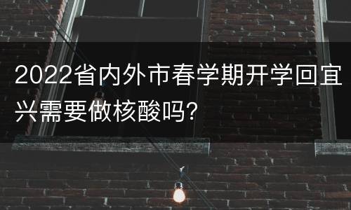 2022省内外市春学期开学回宜兴需要做核酸吗？