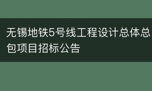 无锡地铁5号线工程设计总体总包项目招标公告
