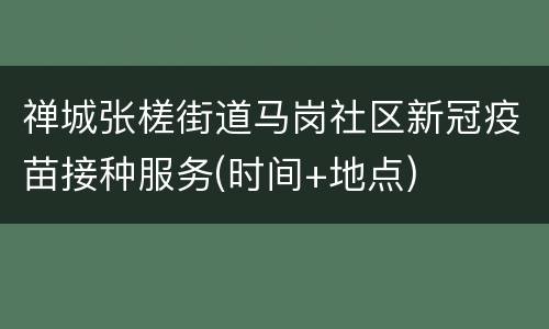 禅城张槎街道马岗社区新冠疫苗接种服务(时间+地点)