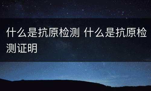 什么是抗原检测 什么是抗原检测证明