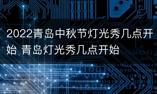 2022青岛中秋节灯光秀几点开始 青岛灯光秀几点开始