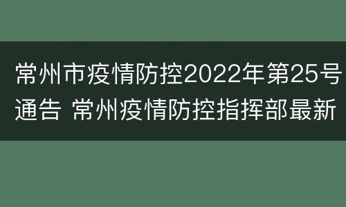 常州市疫情防控2022年第25号通告 常州疫情防控指挥部最新公告