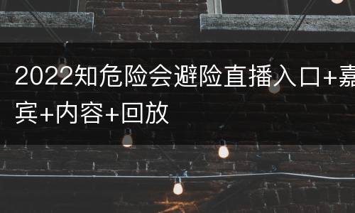 2022知危险会避险直播入口+嘉宾+内容+回放