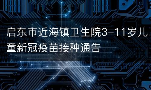 启东市近海镇卫生院3-11岁儿童新冠疫苗接种通告