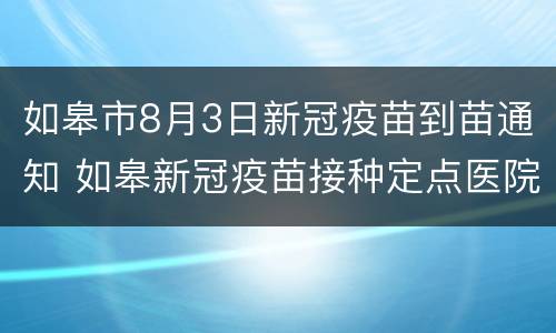 如皋市8月3日新冠疫苗到苗通知 如皋新冠疫苗接种定点医院