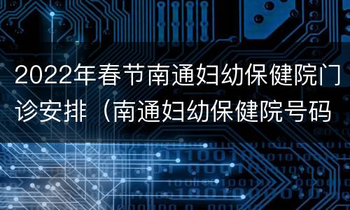 2022年春节南通妇幼保健院门诊安排（南通妇幼保健院号码）