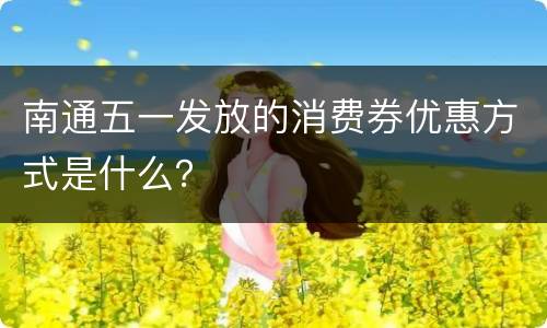 南通五一发放的消费券优惠方式是什么？