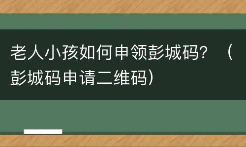 老人小孩如何申领彭城码？（彭城码申请二维码）