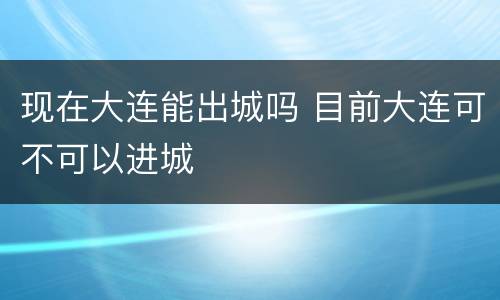 现在大连能出城吗 目前大连可不可以进城