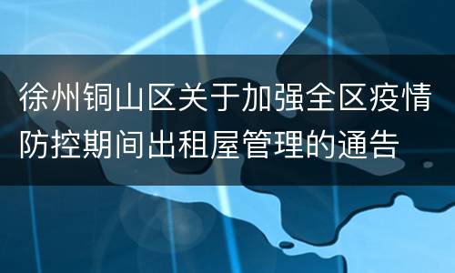 徐州铜山区关于加强全区疫情防控期间出租屋管理的通告