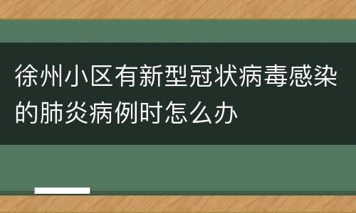 徐州小区有新型冠状病毒感染的肺炎病例时怎么办