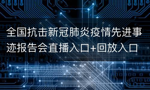 全国抗击新冠肺炎疫情先进事迹报告会直播入口+回放入口