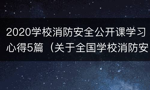 2020学校消防安全公开课学习心得5篇（关于全国学校消防安全公开课的观后感）