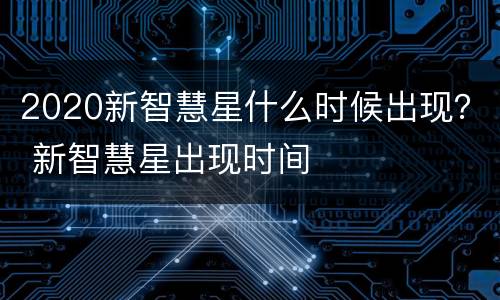 2020新智慧星什么时候出现？ 新智慧星出现时间