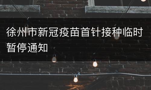徐州市新冠疫苗首针接种临时暂停通知