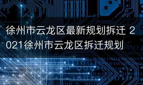 徐州市云龙区最新规划拆迁 2021徐州市云龙区拆迁规划