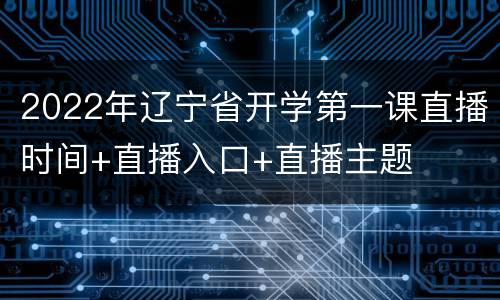 2022年辽宁省开学第一课直播时间+直播入口+直播主题