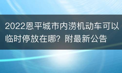 2022恩平城市内涝机动车可以临时停放在哪？附最新公告