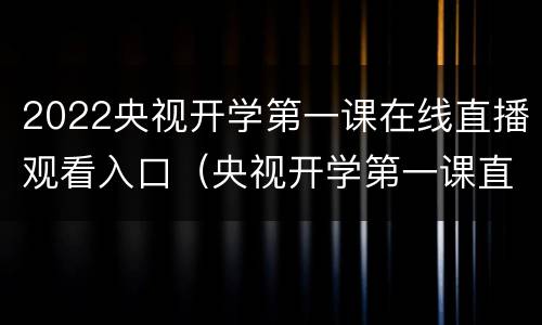 2022央视开学第一课在线直播观看入口（央视开学第一课直播视频在线观看2021）