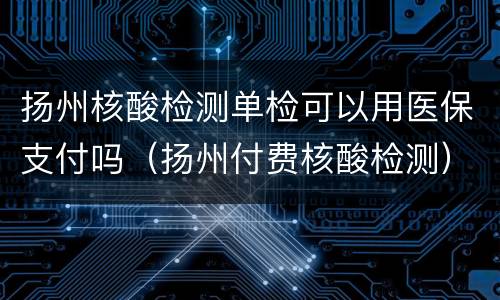 扬州核酸检测单检可以用医保支付吗（扬州付费核酸检测）