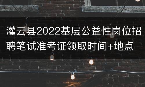 灌云县2022基层公益性岗位招聘笔试准考证领取时间+地点