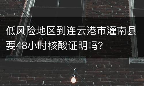 低风险地区到连云港市灌南县要48小时核酸证明吗？