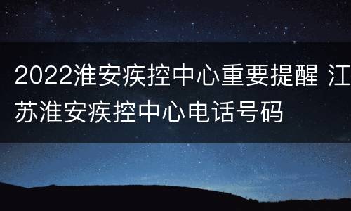 2022淮安疾控中心重要提醒 江苏淮安疾控中心电话号码