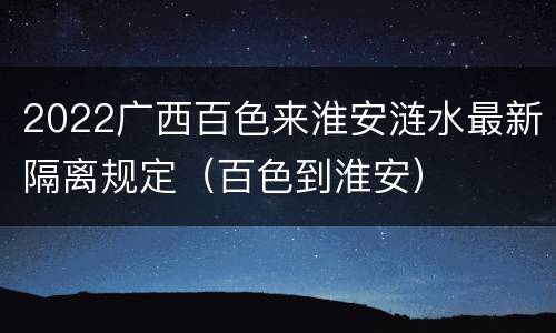 2022广西百色来淮安涟水最新隔离规定（百色到淮安）
