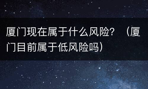厦门现在属于什么风险？（厦门目前属于低风险吗）