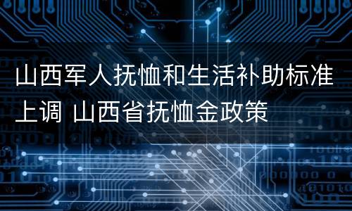 山西军人抚恤和生活补助标准上调 山西省抚恤金政策